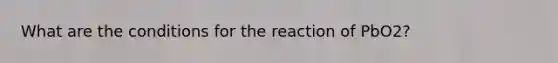 What are the conditions for the reaction of PbO2?