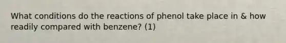 What conditions do the reactions of phenol take place in & how readily compared with benzene? (1)