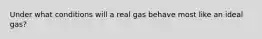 Under what conditions will a real gas behave most like an ideal gas?