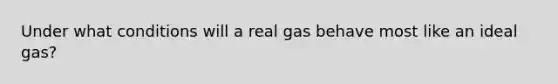 Under what conditions will a real gas behave most like an ideal gas?