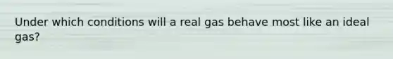 Under which conditions will a real gas behave most like an ideal gas?