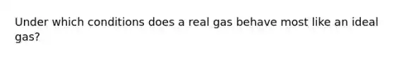 Under which conditions does a real gas behave most like an ideal gas?