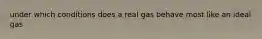 under which conditions does a real gas behave most like an ideal gas