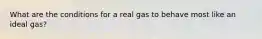 What are the conditions for a real gas to behave most like an ideal gas?