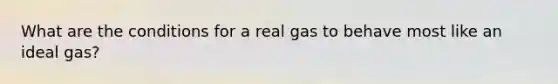 What are the conditions for a real gas to behave most like an ideal gas?