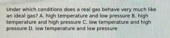 Under which conditions does a real gas behave very much like an ideal gas? A. high temperature and low pressure B. high temperature and high pressure C. low temperature and high pressure D. low temperature and low pressure