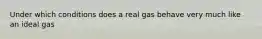 Under which conditions does a real gas behave very much like an ideal gas