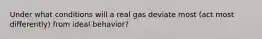 Under what conditions will a real gas deviate most (act most differently) from ideal behavior?