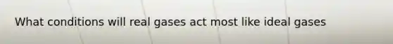 What conditions will real gases act most like ideal gases