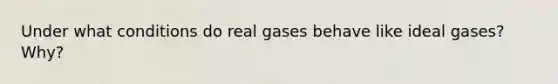 Under what conditions do real gases behave like ideal gases? Why?