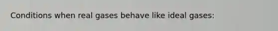 Conditions when real gases behave like ideal gases: