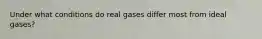 Under what conditions do real gases differ most from ideal gases?