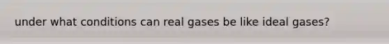 under what conditions can real gases be like ideal gases?