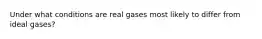 Under what conditions are real gases most likely to differ from ideal gases?