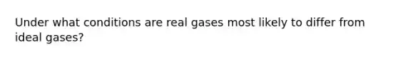 Under what conditions are real gases most likely to differ from ideal gases?