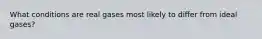 What conditions are real gases most likely to differ from ideal gases?