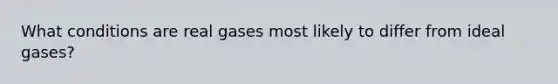 What conditions are real gases most likely to differ from ideal gases?