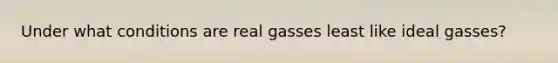 Under what conditions are real gasses least like ideal gasses?