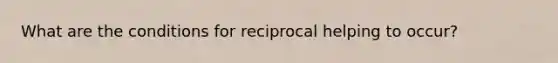 What are the conditions for reciprocal helping to occur?