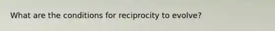 What are the conditions for reciprocity to evolve?