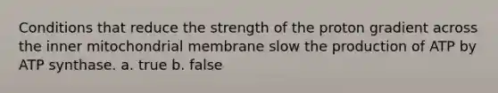 Conditions that reduce the strength of the proton gradient across the inner mitochondrial membrane slow the production of ATP by ATP synthase. a. true b. false