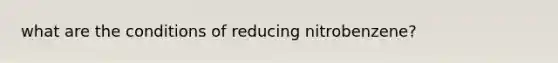 what are the conditions of reducing nitrobenzene?