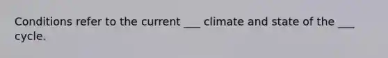 Conditions refer to the current ___ climate and state of the ___ cycle.