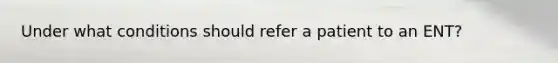 Under what conditions should refer a patient to an ENT?