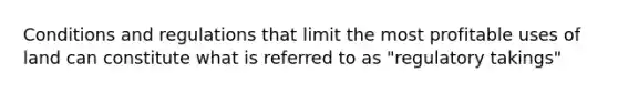 Conditions and regulations that limit the most profitable uses of land can constitute what is referred to as "regulatory takings"