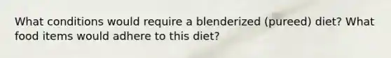 What conditions would require a blenderized (pureed) diet? What food items would adhere to this diet?