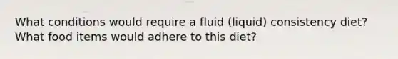 What conditions would require a fluid (liquid) consistency diet? What food items would adhere to this diet?