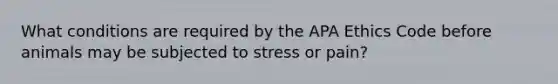 What conditions are required by the APA Ethics Code before animals may be subjected to stress or pain?