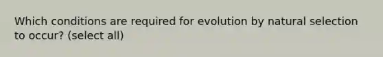 Which conditions are required for evolution by natural selection to occur? (select all)