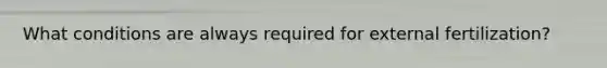 What conditions are always required for external fertilization?