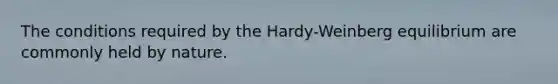 The conditions required by the Hardy-Weinberg equilibrium are commonly held by nature.