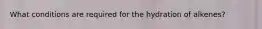 What conditions are required for the hydration of alkenes?