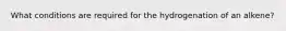 What conditions are required for the hydrogenation of an alkene?