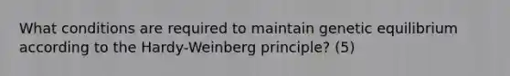 What conditions are required to maintain genetic equilibrium according to the Hardy-Weinberg principle? (5)