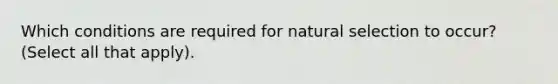 Which conditions are required for natural selection to occur? (Select all that apply).