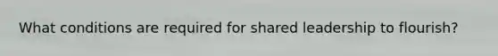 What conditions are required for shared leadership to flourish?