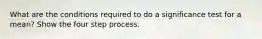 What are the conditions required to do a significance test for a mean? Show the four step process.