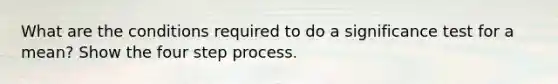 What are the conditions required to do a significance test for a mean? Show the four step process.