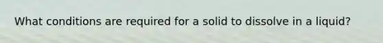 What conditions are required for a solid to dissolve in a liquid?