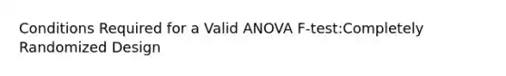 Conditions Required for a Valid ANOVA F-test:Completely Randomized Design