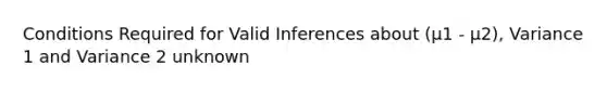 Conditions Required for Valid Inferences about (μ1 - μ2), Variance 1 and Variance 2 unknown