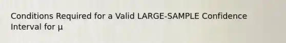 Conditions Required for a Valid LARGE-SAMPLE Confidence Interval for μ