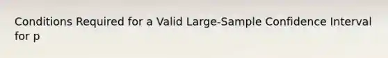 Conditions Required for a Valid Large-Sample Confidence Interval for p