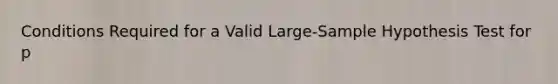 Conditions Required for a Valid Large-Sample Hypothesis Test for p