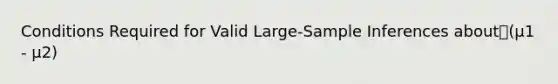 Conditions Required for Valid Large-Sample Inferences about(μ1 - μ2)