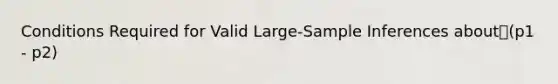 Conditions Required for Valid Large-Sample Inferences about(p1 - p2)